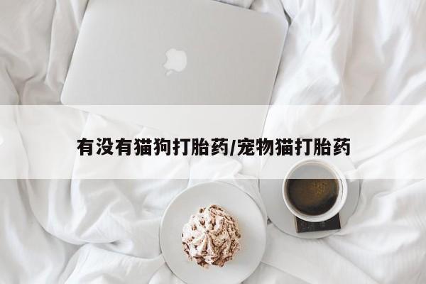 怀孕大月份能不能用米非司酮有没有猫狗打胎药/宠物猫打胎药