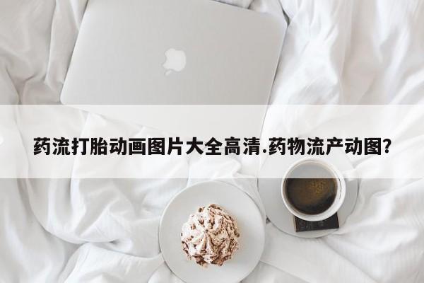 怀孕大月份能不能用米非司酮药流打胎动画图片大全高清.药物流产动图？