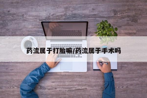 怀孕大月份能不能用米非司酮药流属于打胎嘛/药流属于手术吗