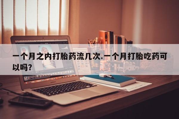 怀孕大月份能不能用米非司酮一个月之内打胎药流几次.一个月打胎吃药可以吗？
