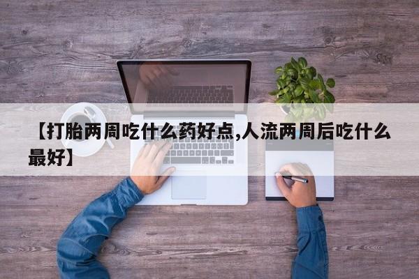 怀孕大月份能不能用米非司酮【打胎两周吃什么药好点,人流两周后吃什么最好】