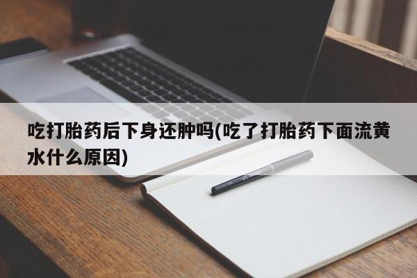 怀孕大月份能不能用米非司酮吃打胎药后下身还肿吗(吃了打胎药下面流黄水什么原因)