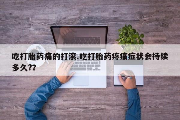 怀孕大月份能不能用米非司酮吃打胎药痛的打滚.吃打胎药疼痛症状会持续多久?？
