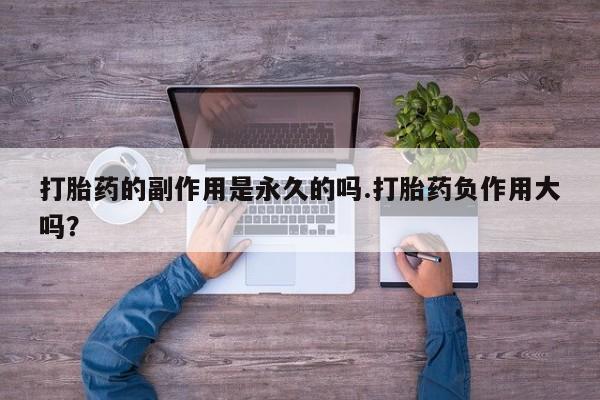 怀孕大月份能不能用米非司酮打胎药的副作用是永久的吗.打胎药负作用大吗？
