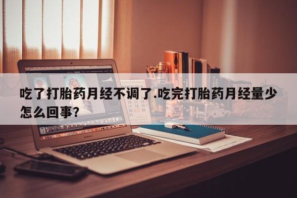 怀孕大月份能不能用米非司酮吃了打胎药月经不调了.吃完打胎药月经量少怎么回事？
