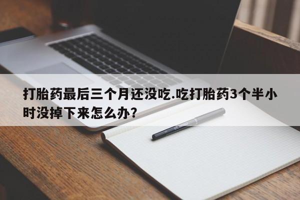怀孕大月份能不能用米非司酮打胎药最后三个月还没吃.吃打胎药3个半小时没掉下来怎么办？