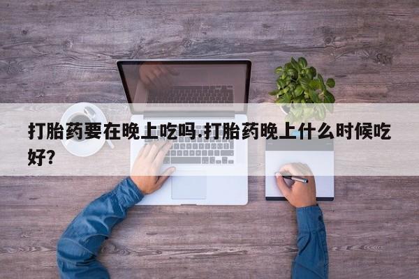 怀孕大月份能不能用米非司酮打胎药要在晚上吃吗.打胎药晚上什么时候吃好？