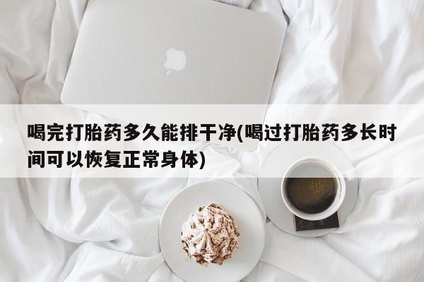 怀孕大月份能不能用米非司酮喝完打胎药多久能排干净(喝过打胎药多长时间可以恢复正常身体)