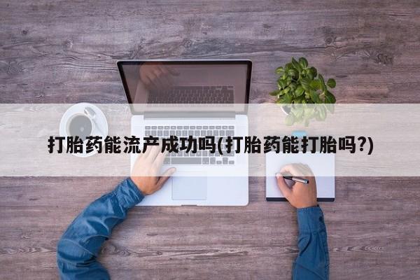 怀孕大月份能不能用米非司酮打胎药能流产成功吗(打胎药能打胎吗?)
