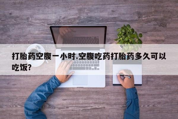 怀孕大月份能不能用米非司酮打胎药空腹一小时.空腹吃药打胎药多久可以吃饭？