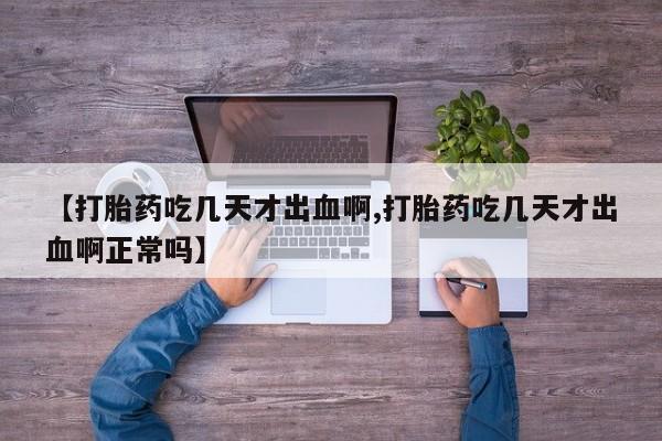 怀孕大月份能不能用米非司酮【打胎药吃几天才出血啊,打胎药吃几天才出血啊正常吗】