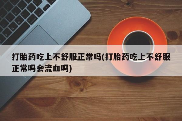 怀孕大月份能不能用米非司酮打胎药吃上不舒服正常吗(打胎药吃上不舒服正常吗会流血吗)