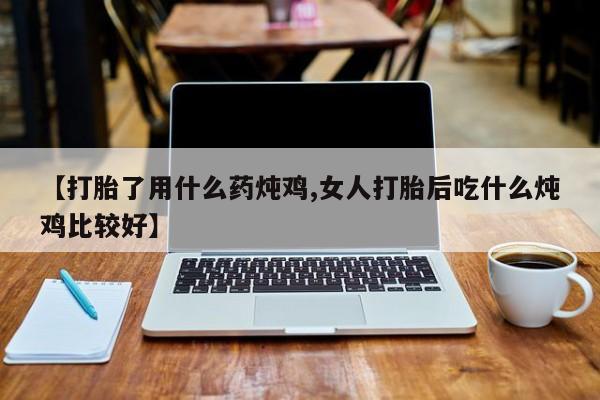 怀孕大月份能不能用米非司酮【打胎了用什么药炖鸡,女人打胎后吃什么炖鸡比较好】