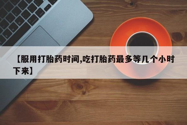 怀孕大月份能不能用米非司酮【服用打胎药时间,吃打胎药最多等几个小时下来】