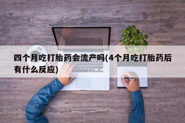 怀孕大月份能不能用米非司酮四个月吃打胎药会流产吗(4个月吃打胎药后有什么反应)