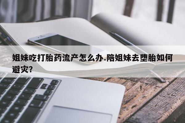 怀孕大月份能不能用米非司酮姐妹吃打胎药流产怎么办.陪姐妹去堕胎如何避灾？