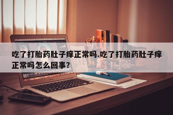 怀孕大月份能不能用米非司酮吃了打胎药肚子痒正常吗.吃了打胎药肚子痒正常吗怎么回事？