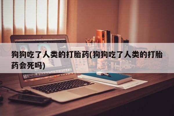 怀孕大月份能不能用米非司酮狗狗吃了人类的打胎药(狗狗吃了人类的打胎药会死吗)