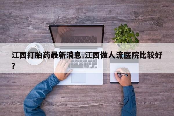 怀孕大月份能不能用米非司酮江西打胎药最新消息.江西做人流医院比较好？