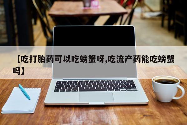 怀孕大月份能不能用米非司酮【吃打胎药可以吃螃蟹呀,吃流产药能吃螃蟹吗】