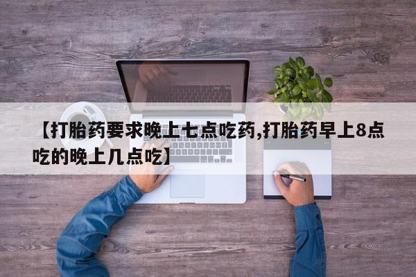 怀孕大月份能不能用米非司酮【打胎药要求晚上七点吃药,打胎药早上8点吃的晚上几点吃】