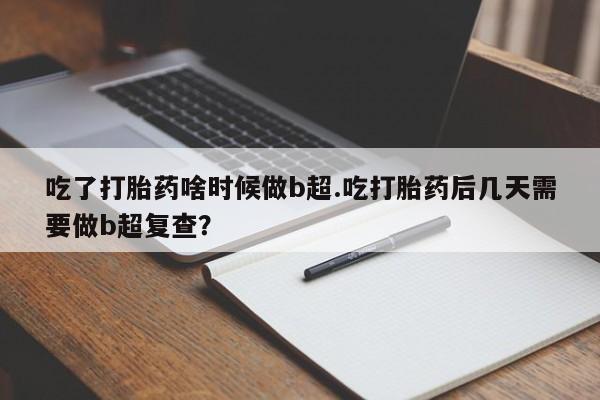 怀孕大月份能不能用米非司酮吃了打胎药啥时候做b超.吃打胎药后几天需要做b超复查？