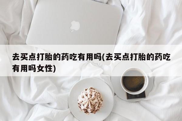 怀孕大月份能不能用米非司酮去买点打胎的药吃有用吗(去买点打胎的药吃有用吗女性)