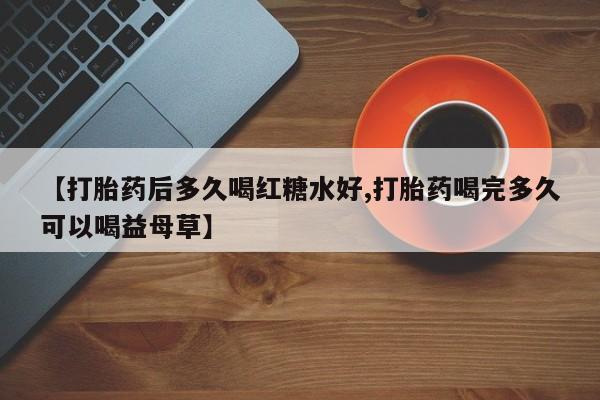 怀孕大月份能不能用米非司酮【打胎药后多久喝红糖水好,打胎药喝完多久可以喝益母草】