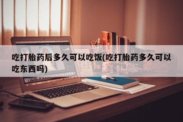 怀孕大月份能不能用米非司酮吃打胎药后多久可以吃饭(吃打胎药多久可以吃东西吗)