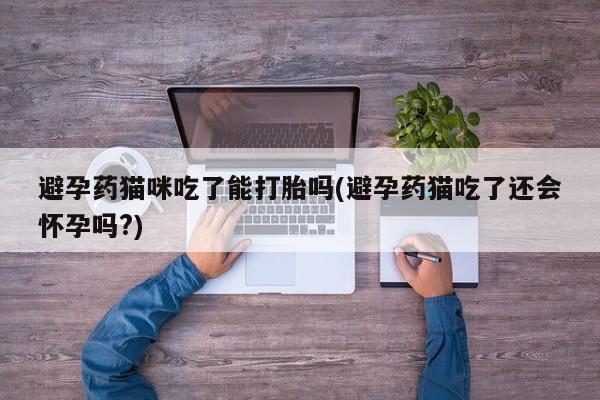 怀孕大月份能不能用米非司酮避孕药猫咪吃了能打胎吗(避孕药猫吃了还会怀孕吗?)