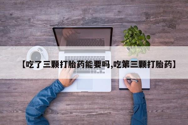怀孕大月份能不能用米非司酮【吃了三颗打胎药能要吗,吃第三颗打胎药】