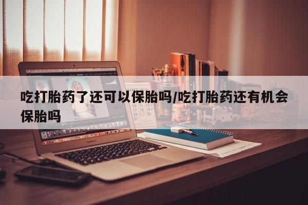 怀孕大月份能不能用米非司酮吃打胎药了还可以保胎吗/吃打胎药还有机会保胎吗