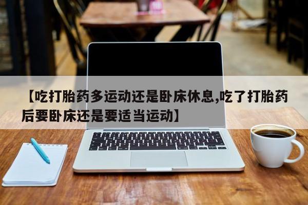 怀孕大月份能不能用米非司酮【吃打胎药多运动还是卧床休息,吃了打胎药后要卧床还是要适当运动】