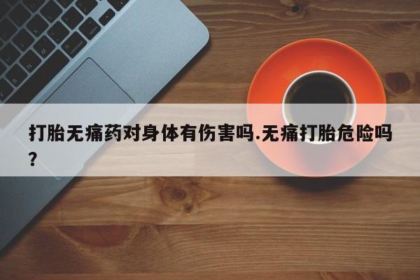 怀孕大月份能不能用米非司酮打胎无痛药对身体有伤害吗.无痛打胎危险吗？