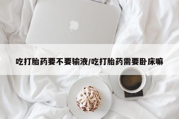 怀孕大月份能不能用米非司酮吃打胎药要不要输液/吃打胎药需要卧床嘛