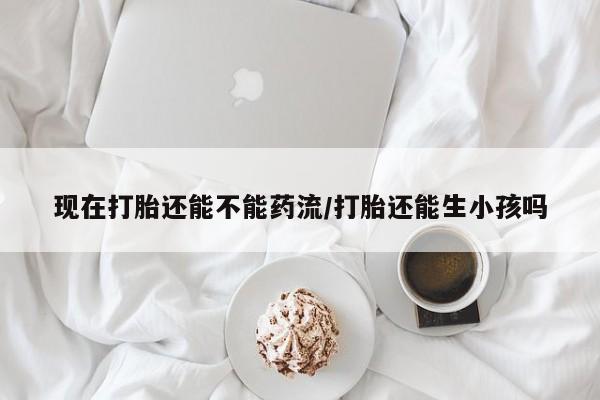 怀孕大月份能不能用米非司酮现在打胎还能不能药流/打胎还能生小孩吗