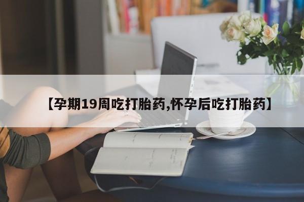 怀孕大月份能不能用米非司酮【孕期19周吃打胎药,怀孕后吃打胎药】