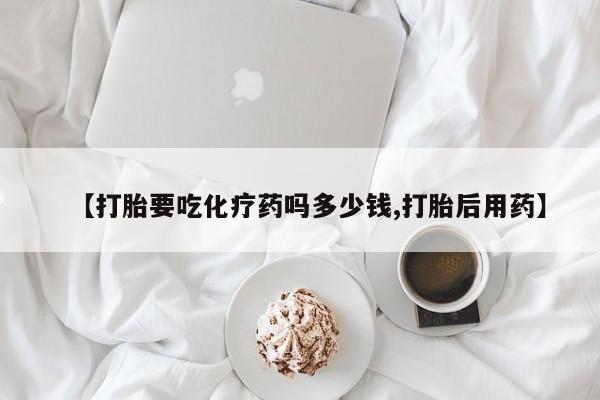 怀孕大月份能不能用米非司酮【打胎要吃化疗药吗多少钱,打胎后用药】