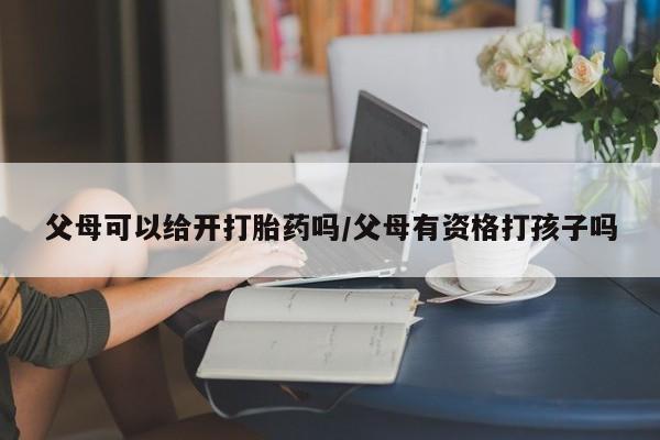 怀孕大月份能不能用米非司酮父母可以给开打胎药吗/父母有资格打孩子吗