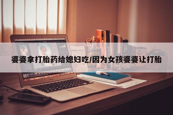 怀孕大月份能不能用米非司酮婆婆拿打胎药给媳妇吃/因为女孩婆婆让打胎