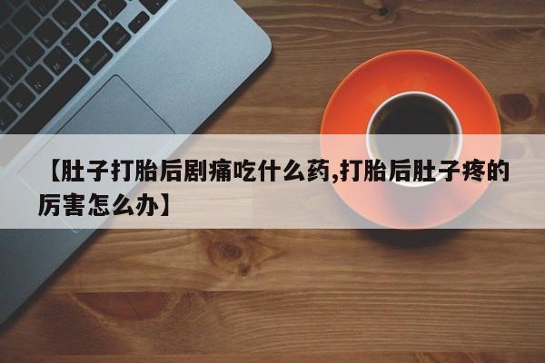 怀孕大月份能不能用米非司酮【肚子打胎后剧痛吃什么药,打胎后肚子疼的厉害怎么办】