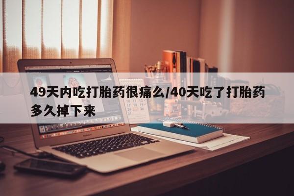怀孕大月份能不能用米非司酮49天内吃打胎药很痛么/40天吃了打胎药多久掉下来