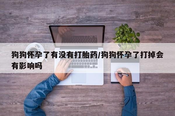 怀孕大月份能不能用米非司酮狗狗怀孕了有没有打胎药/狗狗怀孕了打掉会有影响吗