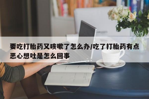 怀孕大月份能不能用米非司酮要吃打胎药又咳嗽了怎么办/吃了打胎药有点恶心想吐是怎么回事