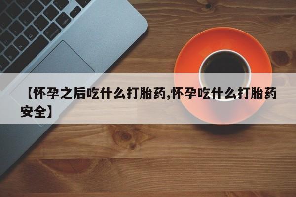 怀孕大月份能不能用米非司酮【怀孕之后吃什么打胎药,怀孕吃什么打胎药安全】