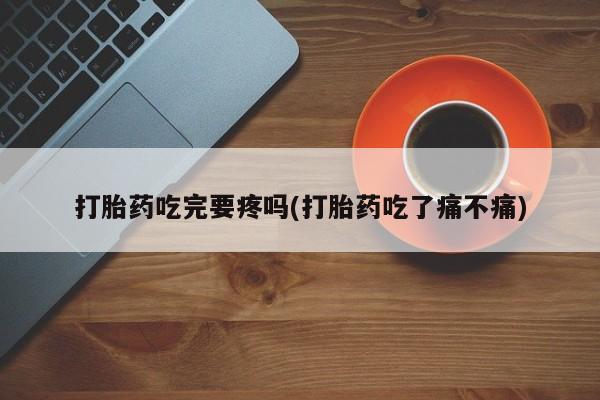 怀孕大月份能不能用米非司酮打胎药吃完要疼吗(打胎药吃了痛不痛)