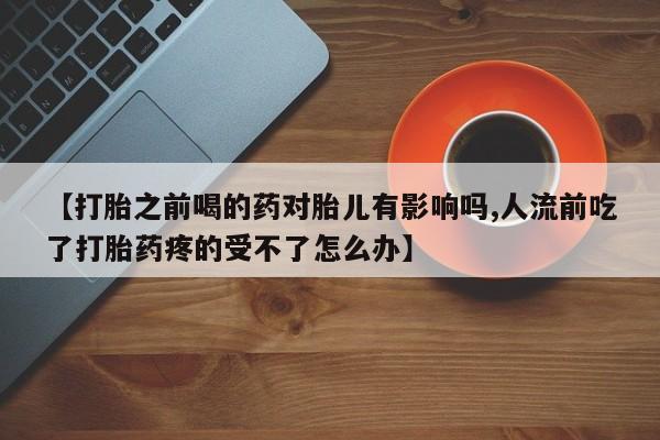 怀孕大月份能不能用米非司酮【打胎之前喝的药对胎儿有影响吗,人流前吃了打胎药疼的受不了怎么办】
