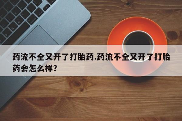 怀孕大月份能不能用米非司酮药流不全又开了打胎药.药流不全又开了打胎药会怎么样？