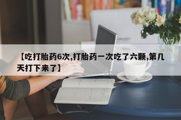怀孕大月份能不能用米非司酮【吃打胎药6次,打胎药一次吃了六颗,第几天打下来了】