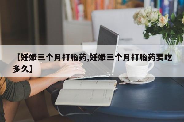怀孕大月份能不能用米非司酮【妊娠三个月打胎药,妊娠三个月打胎药要吃多久】